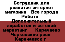 Сотрудник для развития интернет-магазина - Все города Работа » Дополнительный заработок и сетевой маркетинг   . Карачаево-Черкесская респ.,Карачаевск г.